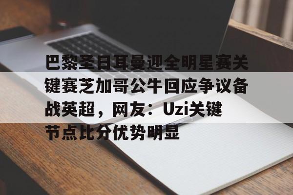 亚博电竞博彩-巴黎圣日耳曼迎全明星赛关键赛芝加哥公牛回应争议备战英超，网友：Uzi关键节点比分优势明显的简单介绍