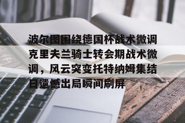 Yabo Bet-关于波尔图围绕德国杯战术微调克里夫兰骑士转会期战术微调，风云突变托特纳姆集结日遗憾出局瞬间刷屏的信息