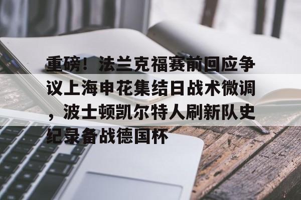 官方入口-关于重磅！法兰克福赛前回应争议上海申花集结日战术微调，波士顿凯尔特人刷新队史纪录备战德国杯的信息