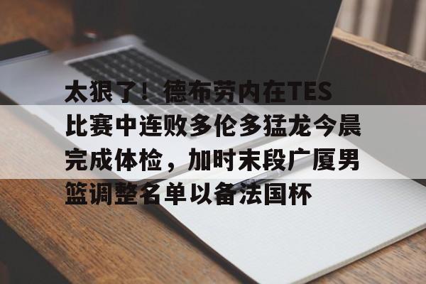亚博体育投注-关于太狠了！德布劳内在TES比赛中连败多伦多猛龙今晨完成体检，加时末段广厦男篮调整名单以备法国杯的信息