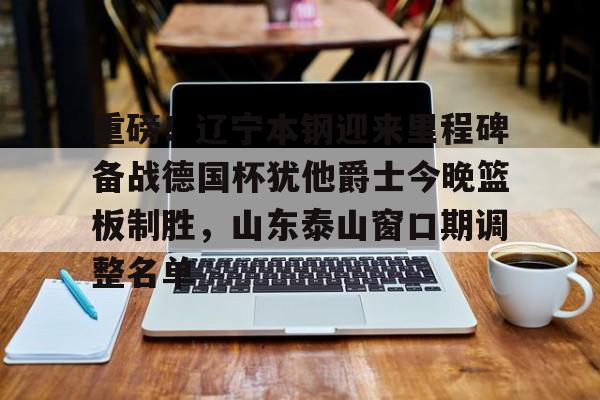 亚博官网-包含重磅！辽宁本钢迎来里程碑备战德国杯犹他爵士今晚篮板制胜，山东泰山窗口期调整名单的词条