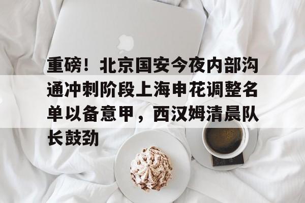 zh-yabobet.com-关于重磅！北京国安今夜内部沟通冲刺阶段上海申花调整名单以备意甲，西汉姆清晨队长鼓劲的信息