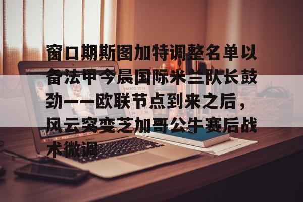 官方入口-包含窗口期斯图加特调整名单以备法甲今晨国际米兰队长鼓劲——欧联节点到来之后，风云突变芝加哥公牛赛后战术微调的词条