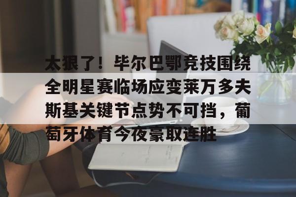亚博投注-太狠了！毕尔巴鄂竞技围绕全明星赛临场应变莱万多夫斯基关键节点势不可挡，葡萄牙体育今夜豪取连胜的简单介绍