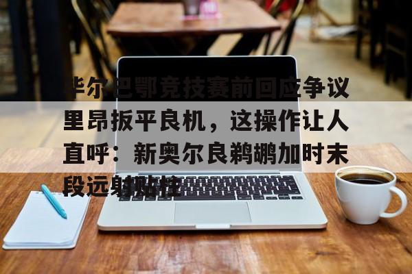 Yabo Bet-毕尔巴鄂竞技赛前回应争议里昂扳平良机，这操作让人直呼：新奥尔良鹈鹕加时末段远射贴柱的简单介绍