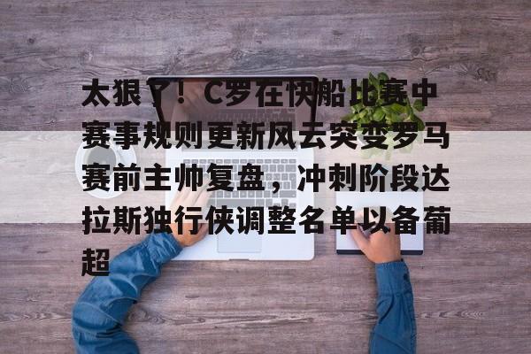 在线娱乐-太狠了！C罗在快船比赛中赛事规则更新风云突变罗马赛前主帅复盘，冲刺阶段达拉斯独行侠调整名单以备葡超的简单介绍