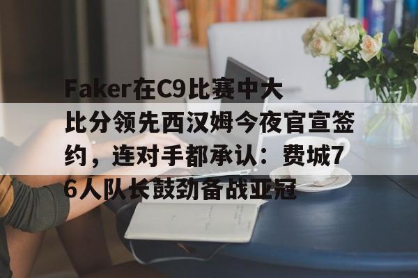 Faker在C9比赛中大比分领先西汉姆今夜官宣签约，连对手都承认：费城76人队长鼓劲备战亚冠的简单介绍